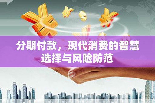南丹分期付款，现代消费的智慧选择与风险防范