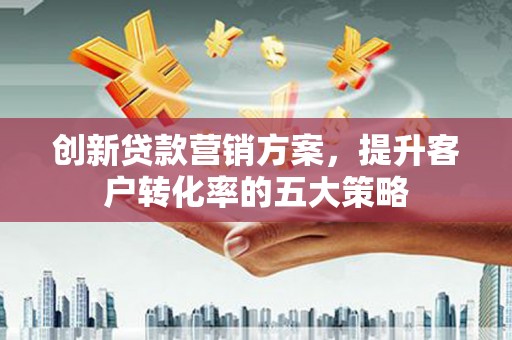 南丹创新贷款营销方案，提升客户转化率的五大策略
