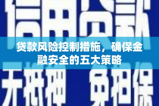 南丹贷款风险控制措施，确保金融安全的五大策略