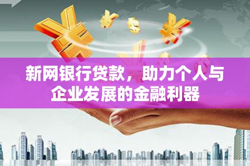 南丹新网银行贷款，助力个人与企业发展的金融利器
