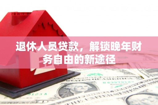 南丹退休人员贷款，解锁晚年财务自由的新途径