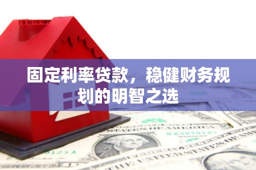南丹固定利率贷款，稳健财务规划的明智之选