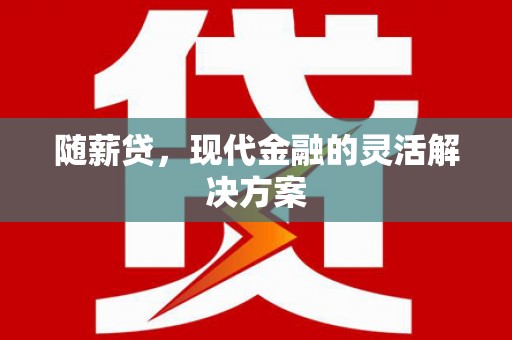 南丹随薪贷，现代金融的灵活解决方案