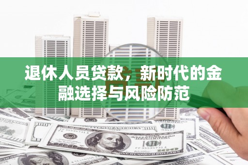 南丹退休人员贷款，新时代的金融选择与风险防范