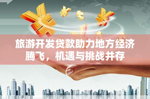 南丹旅游开发贷款助力地方经济腾飞，机遇与挑战并存