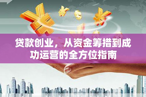 南丹贷款创业，从资金筹措到成功运营的全方位指南