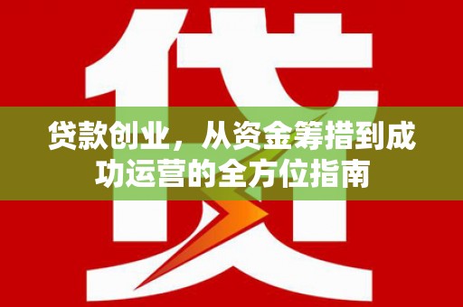 南丹贷款创业，从资金筹措到成功运营的全方位指南