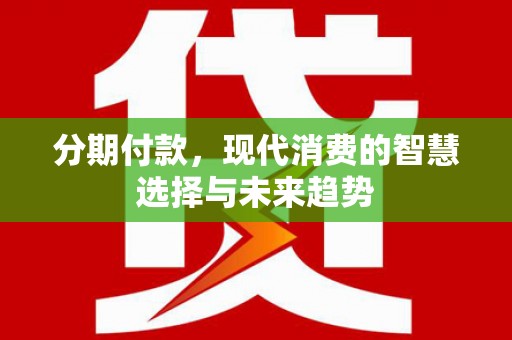 南丹分期付款，现代消费的智慧选择与未来趋势
