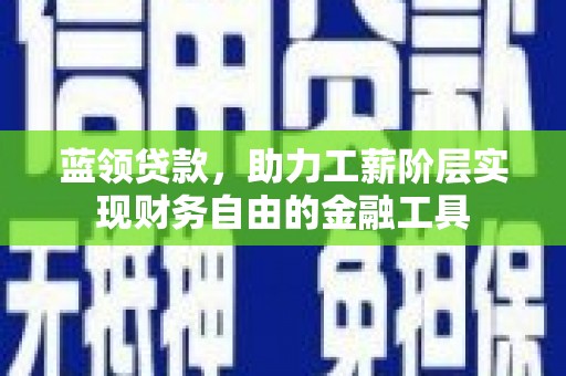 南丹蓝领贷款，助力工薪阶层实现财务自由的金融工具