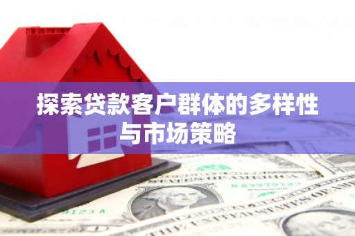 南丹探索贷款客户群体的多样性与市场策略