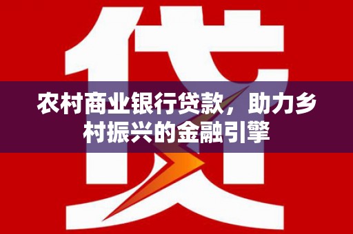 南丹农村商业银行贷款，助力乡村振兴的金融引擎