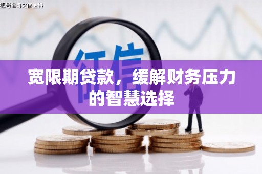 南丹宽限期贷款，缓解财务压力的智慧选择