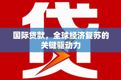 南丹国际贷款，全球经济复苏的关键驱动力
