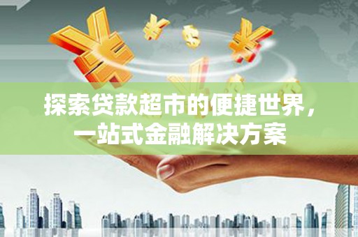 南丹探索贷款超市的便捷世界，一站式金融解决方案