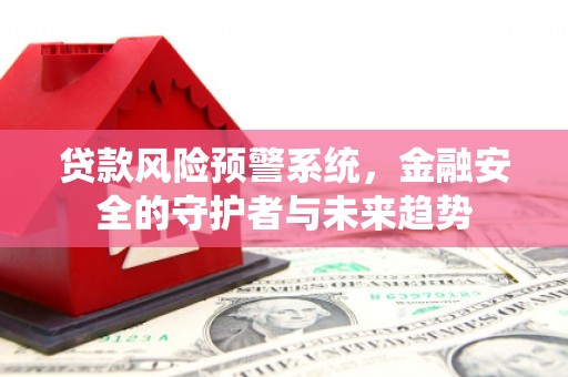 南丹贷款风险预警系统，金融安全的守护者与未来趋势