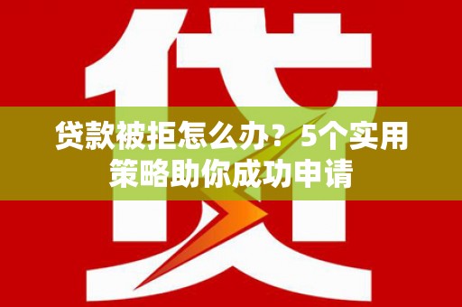南丹贷款被拒怎么办？5个实用策略助你成功申请