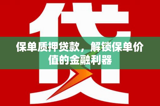 南丹保单质押贷款，解锁保单价值的金融利器