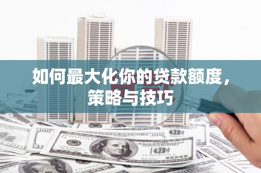 南丹如何最大化你的贷款额度，策略与技巧