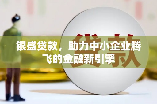 南丹银盛贷款，助力中小企业腾飞的金融新引擎