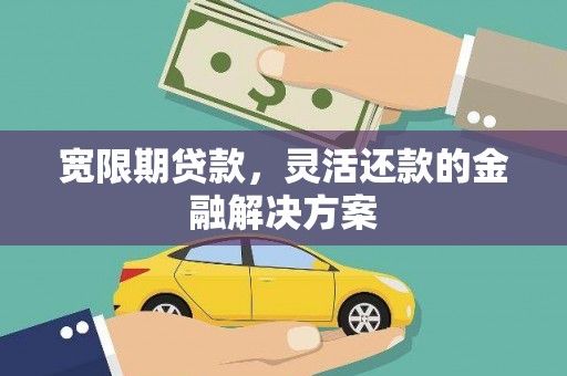 南丹宽限期贷款，灵活还款的金融解决方案