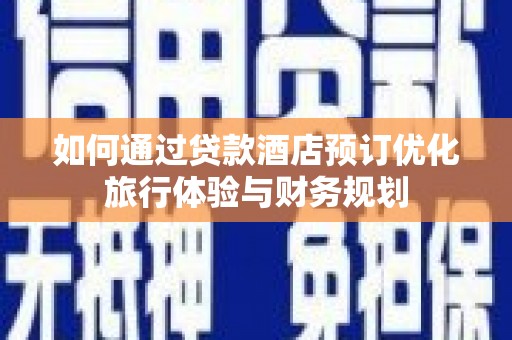南丹如何通过贷款酒店预订优化旅行体验与财务规划