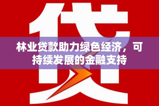 南丹林业贷款助力绿色经济，可持续发展的金融支持