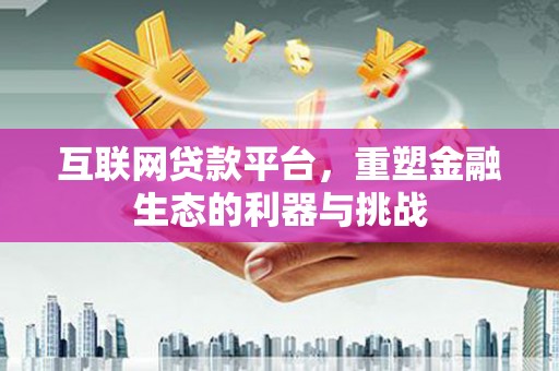 南丹互联网贷款平台，重塑金融生态的利器与挑战