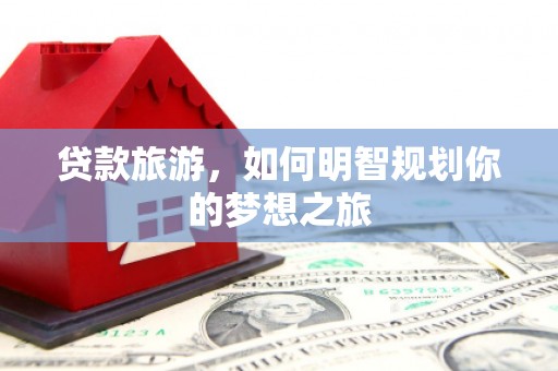 南丹贷款旅游，如何明智规划你的梦想之旅