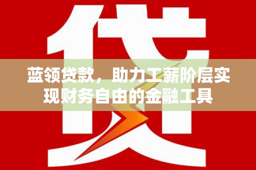 南丹蓝领贷款，助力工薪阶层实现财务自由的金融工具