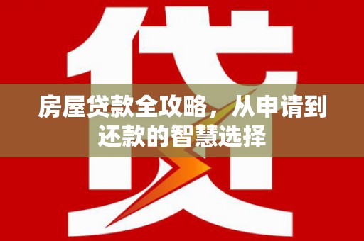 南丹房屋贷款全攻略，从申请到还款的智慧选择