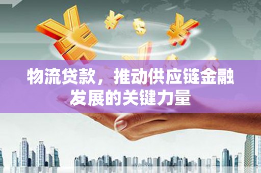 南丹物流贷款，推动供应链金融发展的关键力量