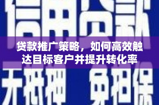 南丹贷款推广策略，如何高效触达目标客户并提升转化率