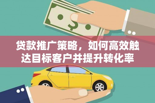 南丹贷款推广策略，如何高效触达目标客户并提升转化率
