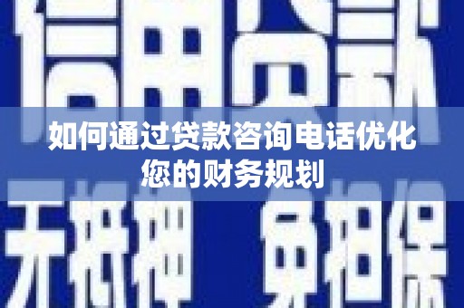 南丹如何通过贷款咨询电话优化您的财务规划