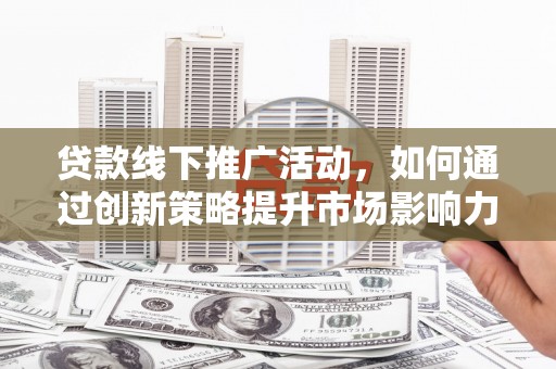 南丹贷款线下推广活动，如何通过创新策略提升市场影响力