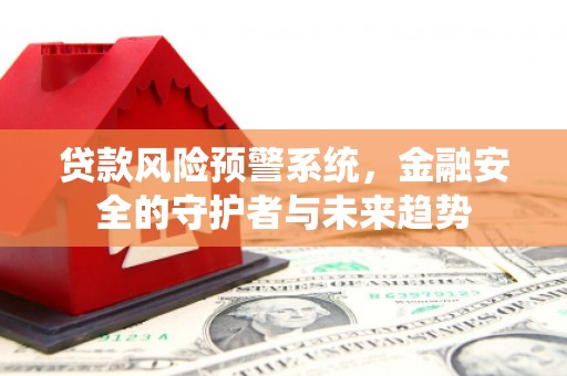 南丹贷款风险预警系统，金融安全的守护者与未来趋势