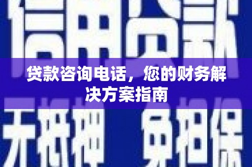 南丹贷款咨询电话，您的财务解决方案指南