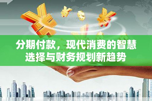 南丹分期付款，现代消费的智慧选择与财务规划新趋势