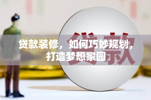 南丹贷款装修，如何巧妙规划，打造梦想家园