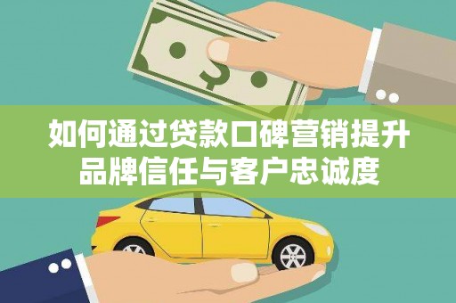 南丹如何通过贷款口碑营销提升品牌信任与客户忠诚度