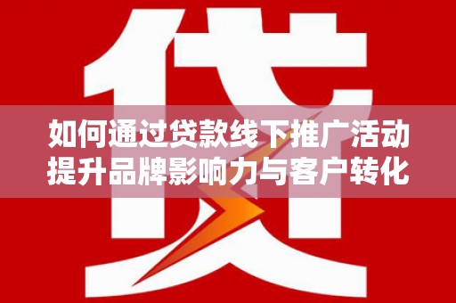 南丹如何通过贷款线下推广活动提升品牌影响力与客户转化率