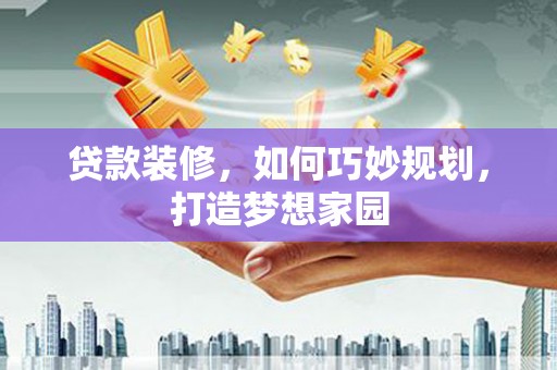 南丹贷款装修，如何巧妙规划，打造梦想家园