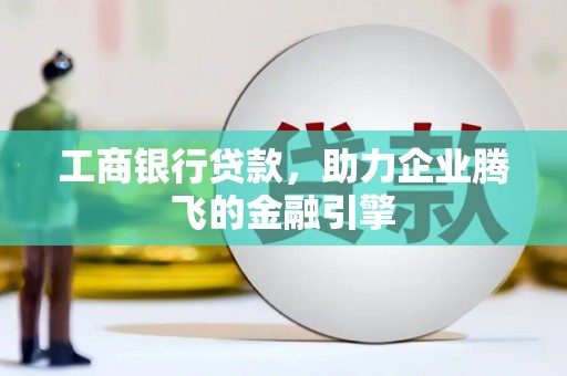 南丹工商银行贷款，助力企业腾飞的金融引擎