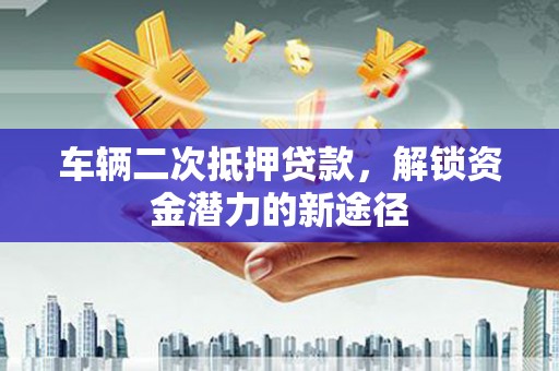 南丹车辆二次抵押贷款，解锁资金潜力的新途径
