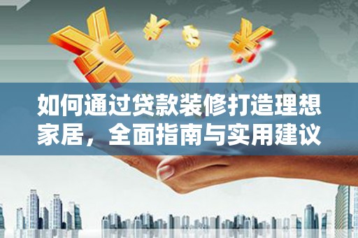 南丹如何通过贷款装修打造理想家居，全面指南与实用建议