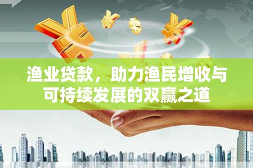 南丹渔业贷款，助力渔民增收与可持续发展的双赢之道