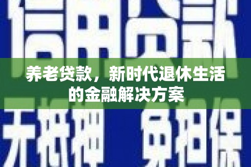 南丹养老贷款，新时代退休生活的金融解决方案