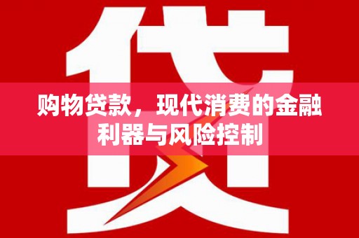 南丹购物贷款，现代消费的金融利器与风险控制
