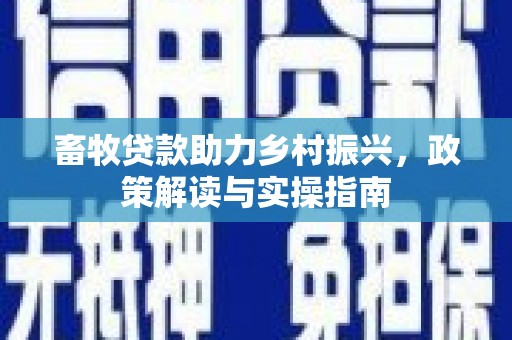 南丹畜牧贷款助力乡村振兴，政策解读与实操指南