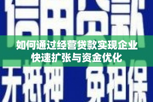 南丹如何通过经营贷款实现企业快速扩张与资金优化